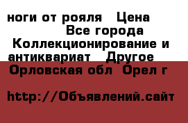 ноги от рояля › Цена ­ 19 000 - Все города Коллекционирование и антиквариат » Другое   . Орловская обл.,Орел г.